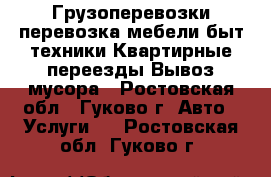 Грузоперевозки:перевозка мебели,быт.техники.Квартирные переезды.Вывоз мусора - Ростовская обл., Гуково г. Авто » Услуги   . Ростовская обл.,Гуково г.